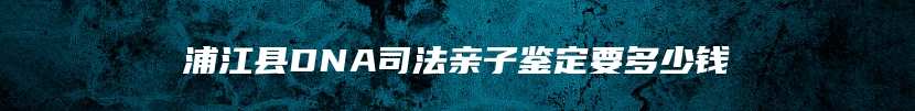 浦江县DNA司法亲子鉴定要多少钱
