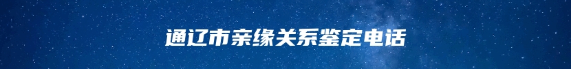通辽市亲缘关系鉴定电话