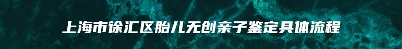 上海市徐汇区胎儿无创亲子鉴定具体流程