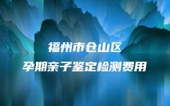 福州市仓山区孕期亲子鉴定检测费用