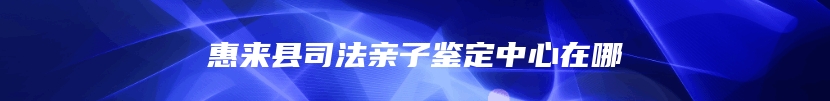 惠来县司法亲子鉴定中心在哪