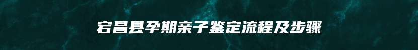 宕昌县孕期亲子鉴定流程及步骤