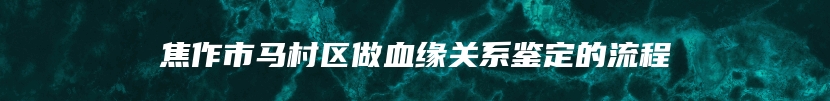 焦作市马村区做血缘关系鉴定的流程