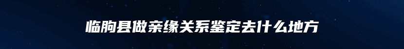 临朐县做亲缘关系鉴定去什么地方