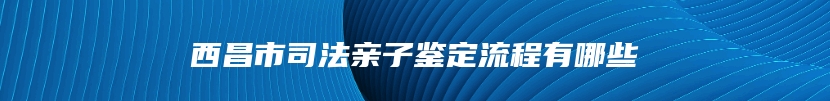 西昌市司法亲子鉴定流程有哪些