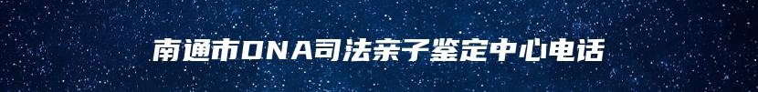 南通市DNA司法亲子鉴定中心电话