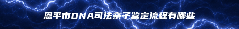 恩平市DNA司法亲子鉴定流程有哪些