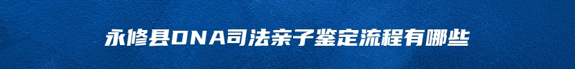 永修县DNA司法亲子鉴定流程有哪些