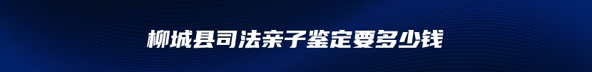 柳城县司法亲子鉴定要多少钱