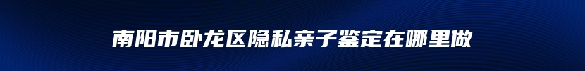 南阳市卧龙区隐私亲子鉴定在哪里做