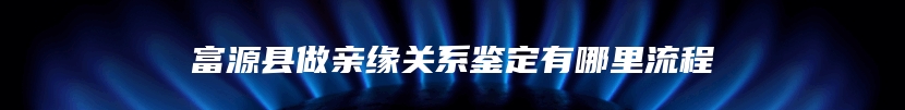 富源县做亲缘关系鉴定有哪里流程