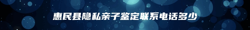 惠民县隐私亲子鉴定联系电话多少