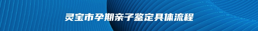 灵宝市孕期亲子鉴定具体流程