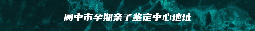 阆中市孕期亲子鉴定中心地址