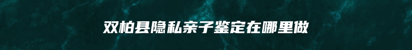 双柏县隐私亲子鉴定在哪里做