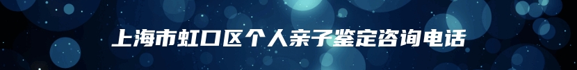 上海市虹口区个人亲子鉴定咨询电话