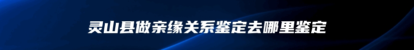 灵山县做亲缘关系鉴定去哪里鉴定