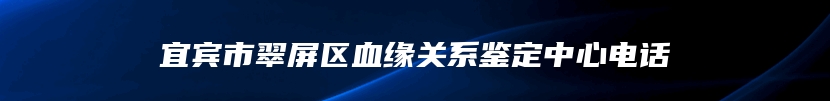 宜宾市翠屏区血缘关系鉴定中心电话