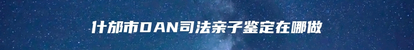 什邡市DAN司法亲子鉴定在哪做