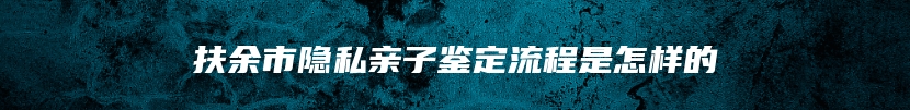 扶余市隐私亲子鉴定流程是怎样的
