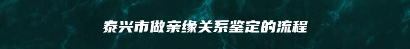 泰兴市做亲缘关系鉴定的流程
