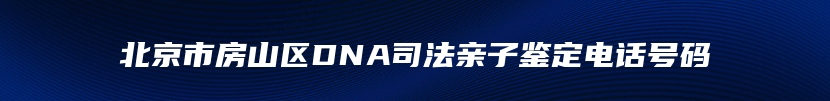 北京市房山区DNA司法亲子鉴定电话号码