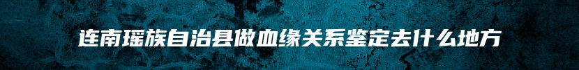 连南瑶族自治县做血缘关系鉴定去什么地方