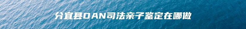 分宜县DAN司法亲子鉴定在哪做