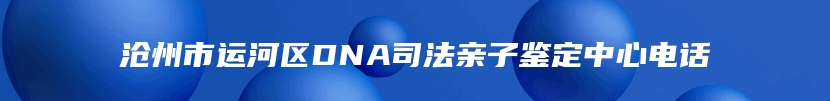 沧州市运河区DNA司法亲子鉴定中心电话