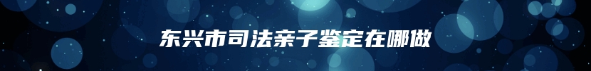 东兴市司法亲子鉴定在哪做