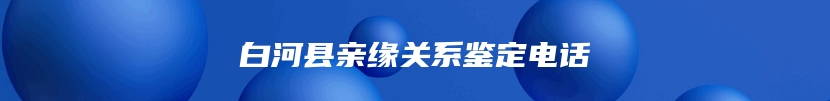白河县亲缘关系鉴定电话