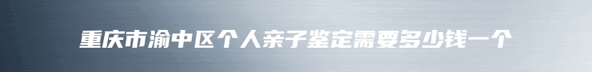 重庆市渝中区个人亲子鉴定需要多少钱一个