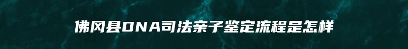 佛冈县DNA司法亲子鉴定流程是怎样