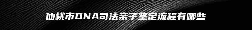 仙桃市DNA司法亲子鉴定流程有哪些
