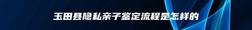 玉田县隐私亲子鉴定流程是怎样的