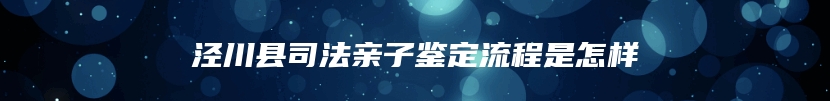 泾川县司法亲子鉴定流程是怎样