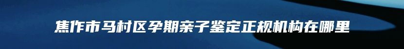 焦作市马村区孕期亲子鉴定正规机构在哪里