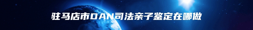 驻马店市DAN司法亲子鉴定在哪做