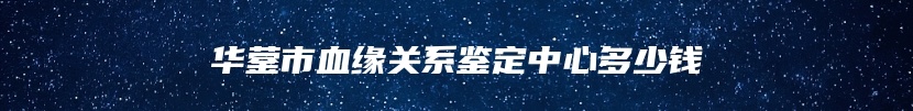 华蓥市血缘关系鉴定中心多少钱