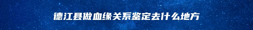 德江县做血缘关系鉴定去什么地方