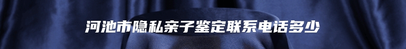 河池市隐私亲子鉴定联系电话多少