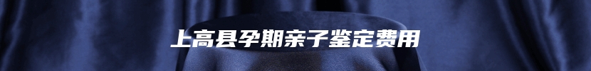上高县孕期亲子鉴定费用