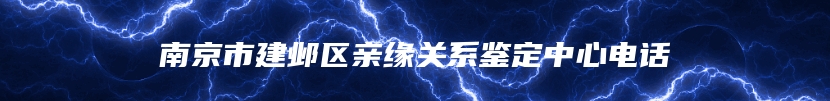 南京市建邺区亲缘关系鉴定中心电话
