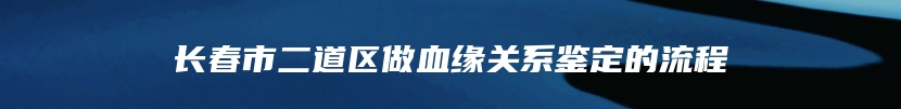 长春市二道区做血缘关系鉴定的流程