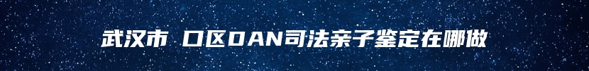武汉市硚口区DAN司法亲子鉴定在哪做