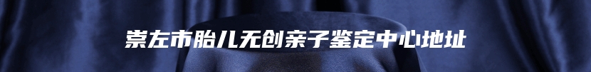 崇左市胎儿无创亲子鉴定中心地址