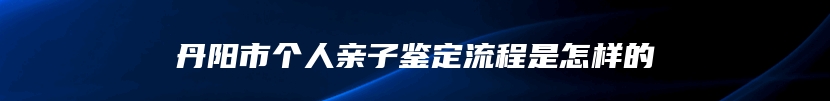丹阳市个人亲子鉴定流程是怎样的