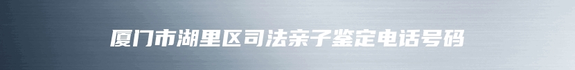 厦门市湖里区司法亲子鉴定电话号码