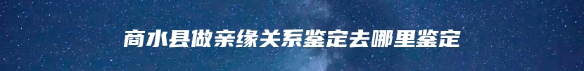 商水县做亲缘关系鉴定去哪里鉴定