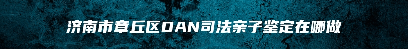 济南市章丘区DAN司法亲子鉴定在哪做